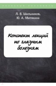 Конспект лекций по глазным болезням / Шильников Лев Вадимович, Митякина Ю. А.