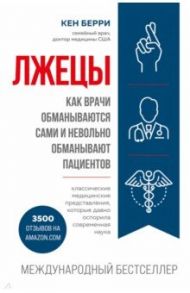 Лжецы. Как врачи обманываются сами и невольно обманывают пациентов / Берри Кен