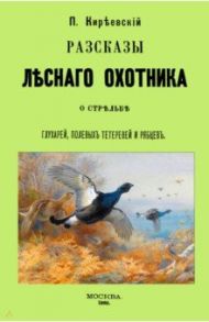 Рассказы лесного охотника о стрельбе глухарей, полевых тетеревей и рябцев / Киреевский Петр