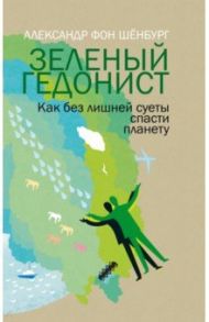 Зеленый гедонист. Как без лишней суеты спасти планету / Шенбург Александр фон