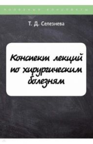 Конспект лекций по хирургическим болезням / Селезнева Татьяна Дмитриевна