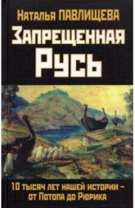 Запрещенная Русь. 10 тысяч лет нашей истории -  от Потопа до Рюрика / Павлищева Наталья Павловна