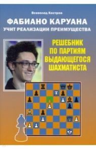 Фабиано Каруана учит реализации преимущества. Решебник по партиям выдающегося шахматиста / Костров Всеволод Викторович