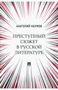 Преступный сюжет в русской литературе. Монография / Наумов Анатолий Валентинович