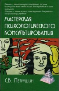 Мастерская психологического консультирования / Петрушин Сергей Владимирович