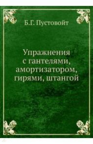 Упражнения с гантелями, амортизатором, гирями, штангой / Пустовойт Борис Григорьевич