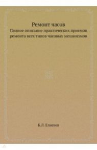 Ремонт часов. Полное описание практических приемов ремонта всех типов часовых механизмов / Елисеев Б. Л.