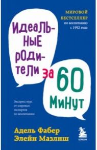 Идеальные родители за 60 минут. Экспресс-курс от мировых экспертов по воспитанию / Фабер Адель, Мазлиш Элейн