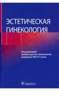 Эстетическая гинекология / Аполихина Инна Анатольевна, Сухих Геннадий Тихонович, Алифанова Юлия Евгеньевна