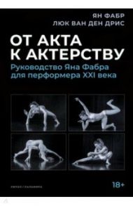 От акта к актерству. Руководство Яна Фабра для перформера XXI века / Фабр Ян, ван ден Дрис Люк