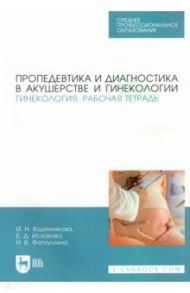 Пропедевтика и диагностика в акушерстве и гинекологии. Гинекология. Рабочая тетрадь. Учебное пособие / Водянникова Ирина Наилевна, Исхакова Елена Дамировна, Фатхуллина Нурия Вазировна