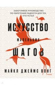 Искусство маленьких шагов. Книга для обретения спокойствия и исцеления души / Вонг Майкл Джеймс