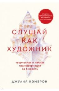 Слушай как художник. Творческая и личная трансформация за 6 недель / Кэмерон Джулия