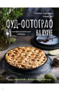 Фуд-фотограф на кухне. Профессиональные секреты. Книга о вкусной и фотогеничной пище / Льдокова Полина