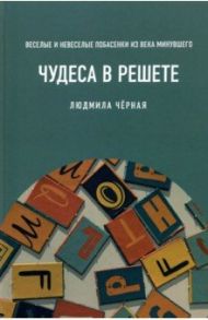 Чудеса в решете, или Веселые и невеселые побасенки из века минувшего / Черная Людмила Борисовна