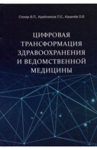 Цифровая трансформация здравоохранения и ведомственной медицины / Столяр Владимир Павлович, Крайнюков Павел Евгеньевич, Калачев О. В.