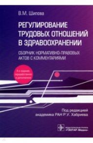 Регулирование трудовых отношений в здравоохранении. Сборник нормативно-правовых актов с комментариям / Шипова Валентина Михайловна