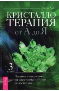 Кристаллотерапия от А до Я. Защита минералами от электромагнитного воздействия. Книга 3 / Холл Джуди