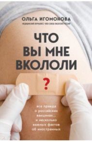 Что вы мне вкололи? Вся правда о российских вакцинах… и несколько важных фактов об иностранных / Игомонова Ольга