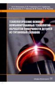 Технологические основы комбинированных технологий обработки поверхности деталей из титановых сплавов / Овчинников Виктор Васильевич, Курбатова Ирина Александровна, Учеваткина Надежда Владимировна