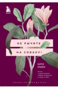 Не рычите на собаку! Книга о дрессировке людей, животных и самого себя / Прайор Карен