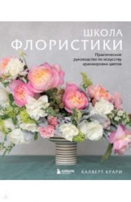 Школа флористики. Практическое руководство по искусству аранжировки цветов / Крари Калверт