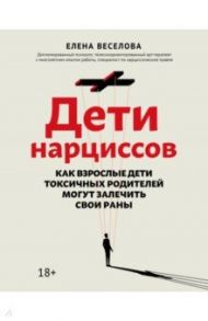 Дети нарциссов. Как взрослые дети токсичных родителей могут залечить свои раны / Веселова Елена