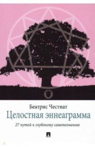 Целостная эннеаграмма. 27 путей к глубокому самопознанию / Честнат Беатрис