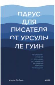 Парус для писателя от Урсулы Ле Гуин. Как управлять историей. От композиции до грамматики / Ле Гуин Урсула