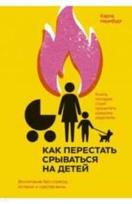 Как перестать срываться на детей. Воспитание без стресса, истерик и чувства вины / Наумбург Карла