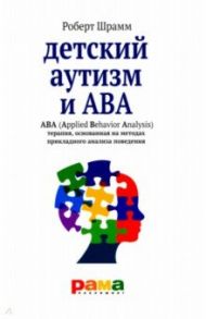 Детский аутизм и АВА - терапия, основанная на методах прикладного анализа поведения / Шрамм Роберт