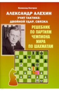 Александр Алехин учит тактике. Двойной удар, связка / Костров Всеволод Викторович