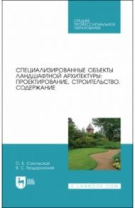 Специализированные объекты ландшафтной архитектуры. Проектирование, строительство, содержание. СПО / Теодоронский Владимир Сергеевич, Сокольская Ольга Борисовна