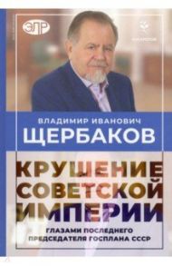 Владимир Щербаков. Гибель советской империи глазами последнего председателя Госплана СССР / Кротов Николай Иванович, Щербаков Владимир Иванович