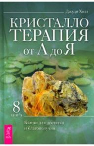 Кристаллотерапия от А до Я. Камни для достатка и благополучия. Книга 8 / Холл Джуди