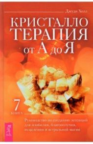 Кристаллотерапия от А до Я. Руководство по созданию эссенций для изобилия, благополучия. Книга 7 / Холл Джуди