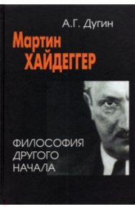 Мартин Хайдеггер. Философия другого Начала / Дугин Александр Гельевич