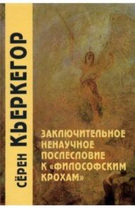 Заключительное ненаучное послесловие к "Философским крохам" / Кьеркегор Серен