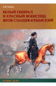 Белый генерал и красный военспец Яков Слащев-Крымский / Ганин Андрей Владиславович