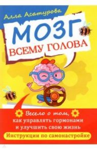 Мозг всему голова. Весело о том, как управлять гормонами и улучшить свою жизнь / Асатурова Алла