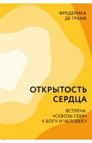 Открытость сердца. Встреча: «сквозь себя» к Богу и человеку / Грааф Фредерика де