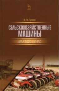 Сельскохозяйственные машины. Краткий курс. Учебное пособие для вузов / Гуляев Владимир Петрович