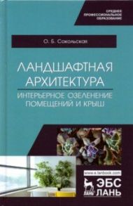 Ландшафтная архитектура. Интерьерное озеленение помещений и крыш. Учебное пособие для СПО / Сокольская Ольга Борисовна