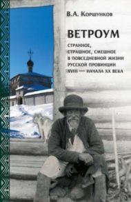 Ветроум. Странное, страшное, смешное в повседневной жизни русской провинции XVIII - начала XX века / Коршунков Владимир Анатольевич