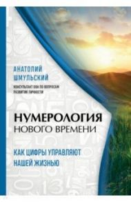 Нумерология нового времени: как цифры управляют нашей жизнью / Шмульский Анатолий Васильевич