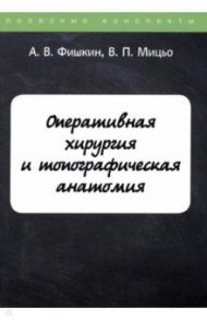 Оперативная хирургия и топографическая анатомия / Фишкин Анатолий Владимирович, Мицьо Виктор Петрович