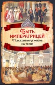 Быть императрицей. Повседневная жизнь на троне / Первушина Елена Владимировна