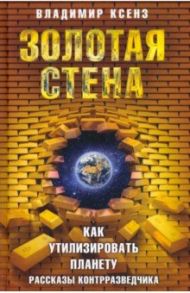 Золотая стена, или Как утилизировать планету. Рассказы контрразведчика / Ксенз Владимир Петрович