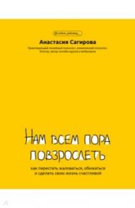 Нам всем пора повзрослеть. Как перестать жаловаться, обижаться и сделать свою жизнь счастливой / Сагирова Анастасия Юрьевна