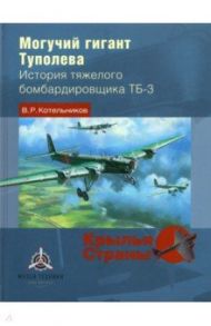 Могучий гигант Туполева. История тяжелого бомбардировщика ТБ-3 / Котельников Владимир Ростиславович